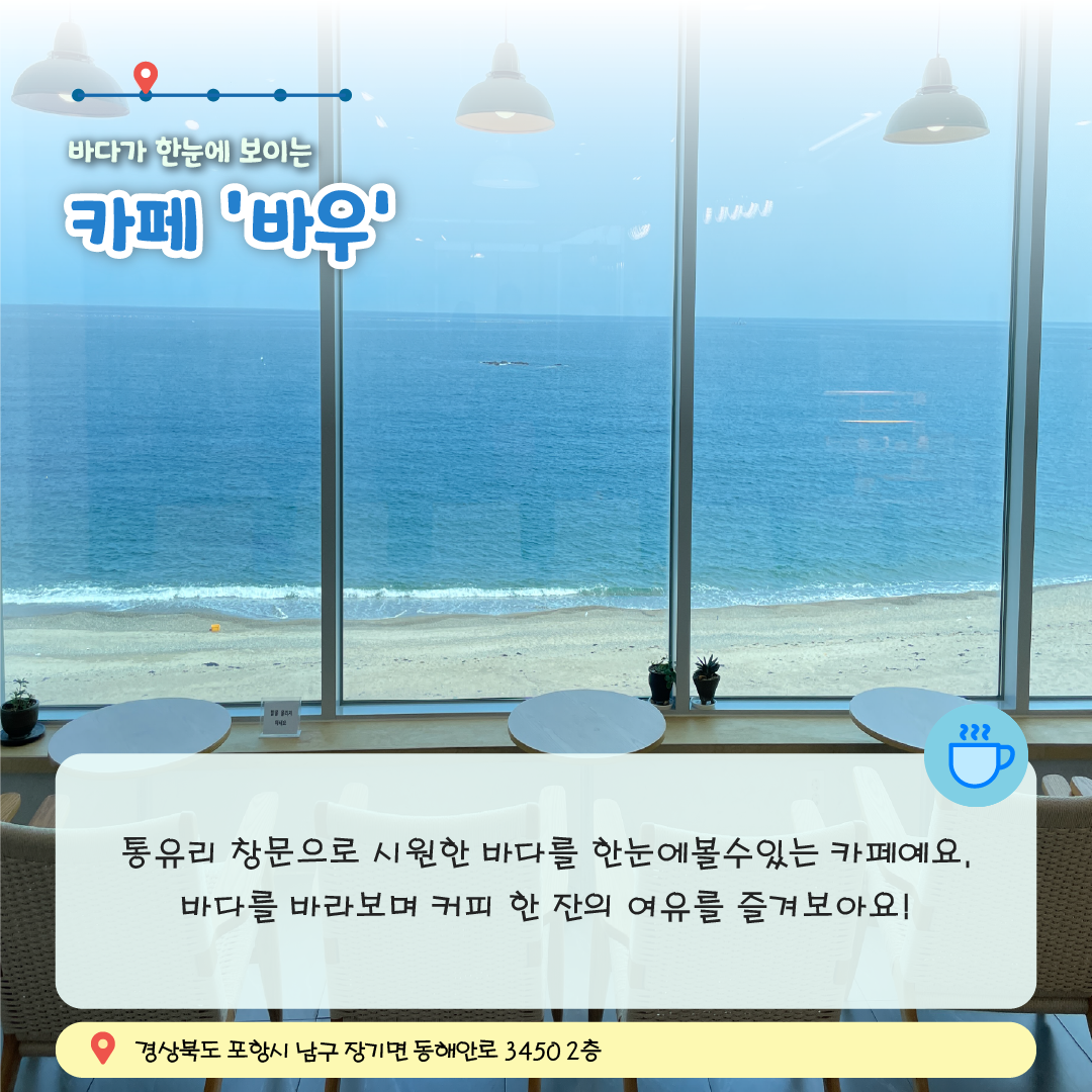 카드뉴스5. 바다가 한눈에 보이는 카페 '바우',통유리 창문으로 시원한 바다를 한눈에볼수있는 카페예요. 바다를 바라보며 커피 한 잔의 여유를 즐겨보아요!,경상북도 포항시 남구 장기면 동해안로 3450 2층