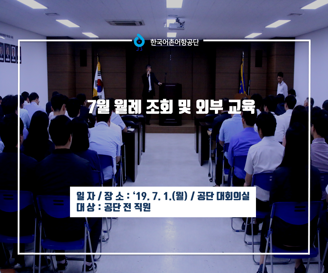 한국어촌어항공단 7월 월례 조회 및 외부 교육 일자/장소: 19년7월1일(월) / 공단 대회의실 대상 : 공단 전 직원