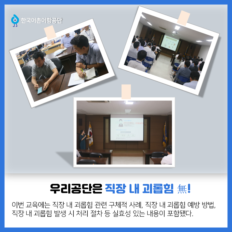 한국어촌어항공단 우리공단은 직장 내 괴롭힘 無! 이번 교육에는 직장 내 괴롭힘 관련 구체적 사례, 직장 내 괴롭힘 예방 방법, 직장 내 괴롭힘 발생 시 처리 절차 등 실효성 있는 내용이 포함됐다.