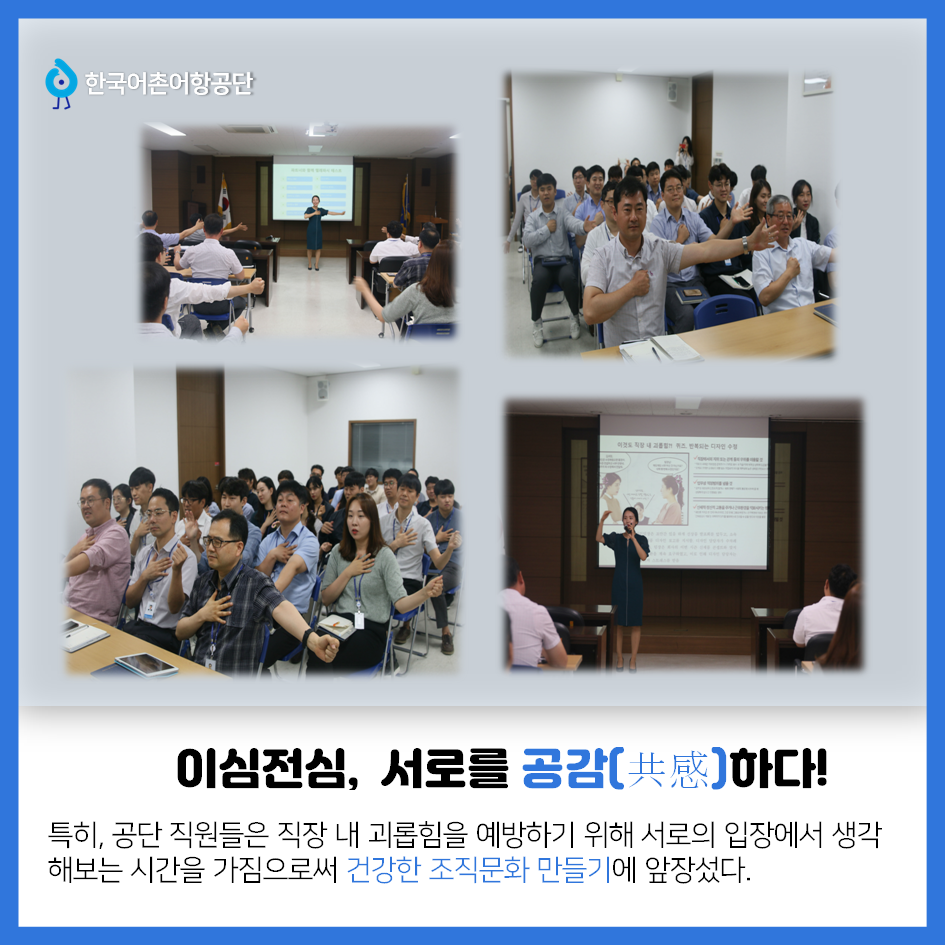 한국어촌어항공단 이심전심, 서로를 공감(共感)하다! 특히, 공단 직원들은 직장 내 괴롭힘을 예방하기 위해 서로의 입장에서 생각 해보는 시간을 가짐으로써 건강한 조직문화 만들기에 앞장섰다.