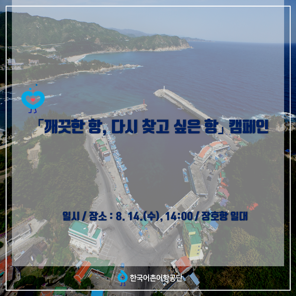 「깨끗한 항, 다시 찾고 싶은 항」 캠페인 일시/장소 : 8월 14일 (수), 14시00분 / 장호항 일대 한국어촌어항공단