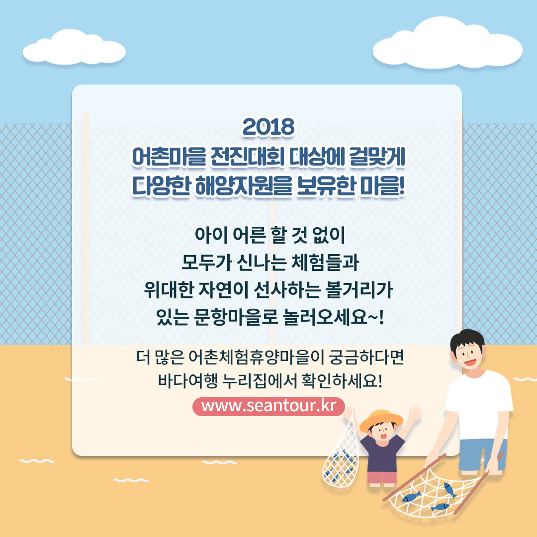 2018 어촌마을 전진대회 대상에 걸맞게 다양한 해양자원을 보유한 마을! 아이 어른 할 것 없이 모두가 신나는 체험들과 위대한 자연이 선사하는 볼거리가 있는 문항마을로 놀러오세요~! 더 많은 어촌체험휴양마을이 궁금하다면 바다여행 누리집에서 확인하세요! www.seantour.kr