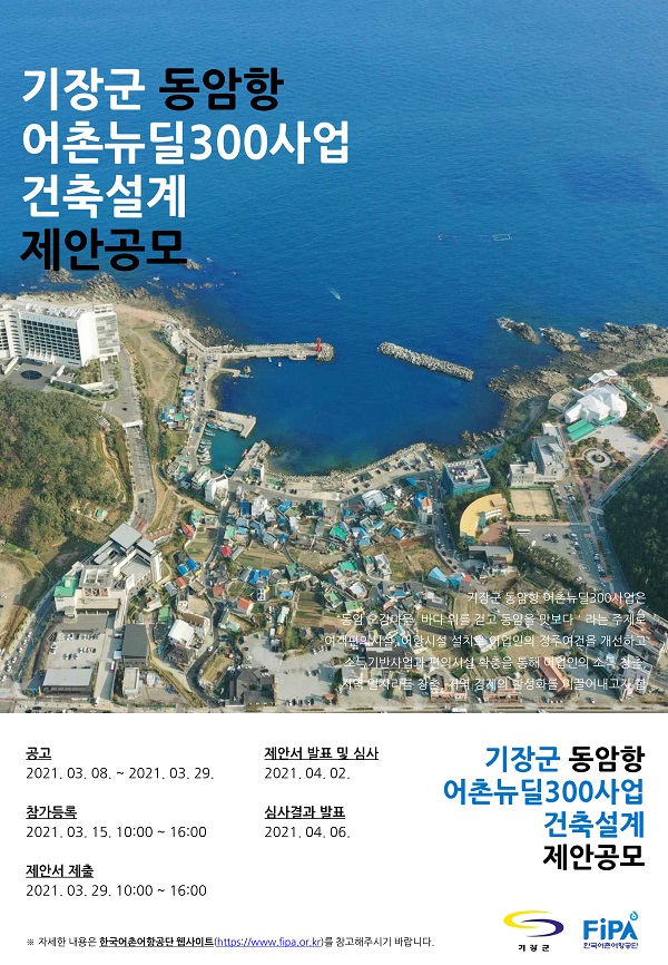 기장군 동암항 어촌뉴딜 300사업 건축설계 제안 공모
공고 2021.03.08
제안서발표 및 심사 2021.04.02 
참가 등록 2021 03.15.10:00 ~16:00
심사결과 발표 2021.04.06 10:00
제안서 제출 2021.03.29 10:00 ~ 16:00
당진시 한진포구 어촌뉴딜사업 건축설계 제안공모
자세한 내용은 한국어촌어항공단 웹사이트(https://www.fipa.or.kr)를 참고해주시기 바랍니다.