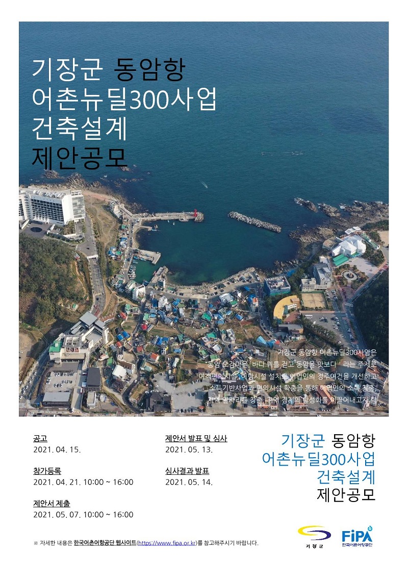 기장군 동암항 어촌뉴딜 300사업 건축설계 제안 공모
공고 2021.04.15
제안서발표 및 심사 2021.05.13 
참가 등록 2021 04.21.10:00 ~16:00
심사결과 발표 2021.05.14 
제안서 제출 2021.05.07 10:00 ~ 16:00
당진시 한진포구 어촌뉴딜사업 건축설계 제안공모
자세한 내용은 한국어촌어항공단 웹사이트(https://www.fipa.or.kr)를 참고해주시기 바랍니다.